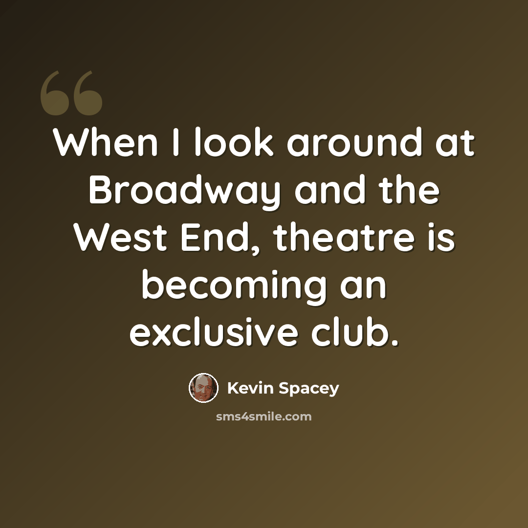 “When I look around at Broadway and the West End, theatre is becoming an exclusive club.” quote by Kevin Spacey