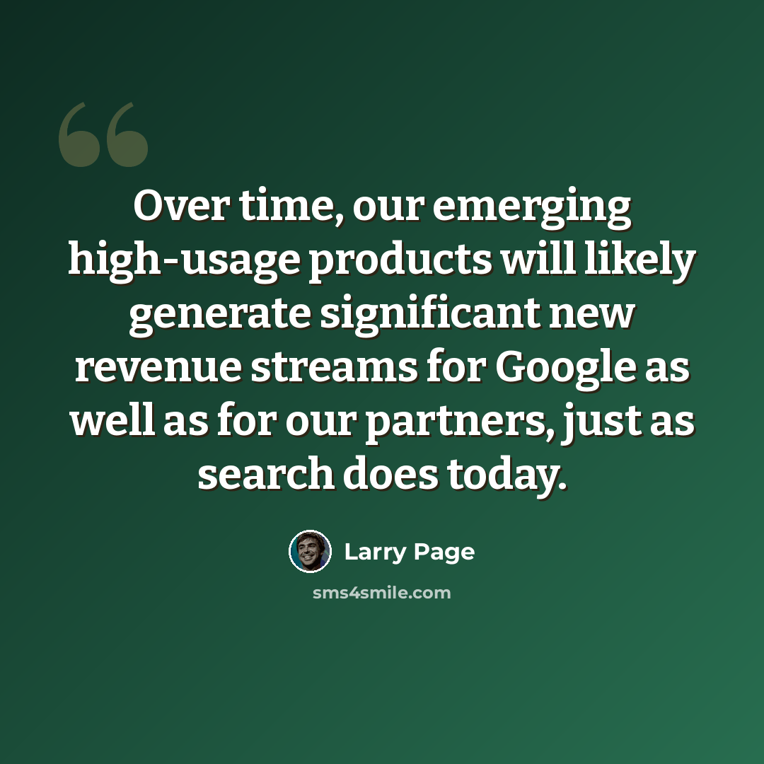 “Over time, our emerging high-usage products will likely generate significant new revenue streams for Google as well as for our partners, just as search does today.” quote by Larry Page