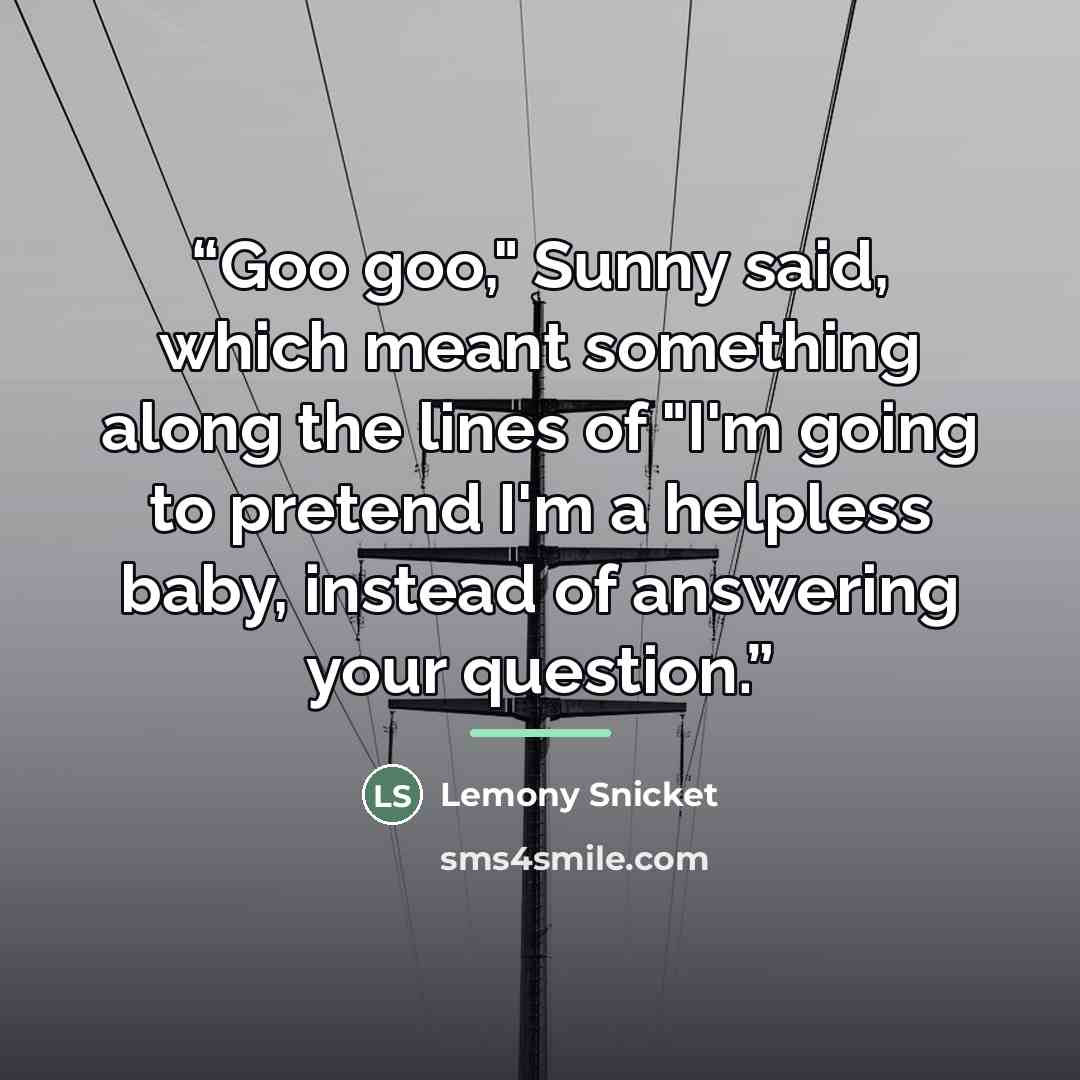 “Goo goo," Sunny said, which meant something along the lines of "I'm going to pretend I'm a helpless baby, instead of answering your question.” quote by Lemony Snicket
