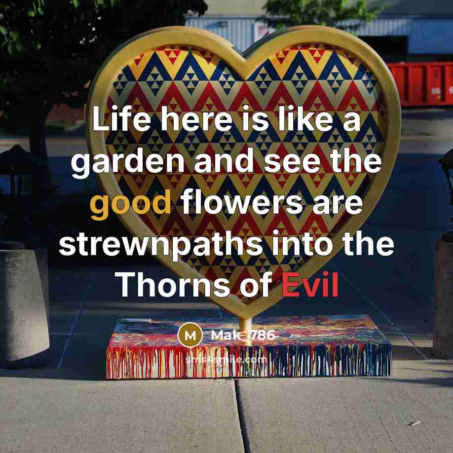 “Life here is like a garden and see the good flowers are strewnpaths into the Thorns of Evil” quote by Mak_786