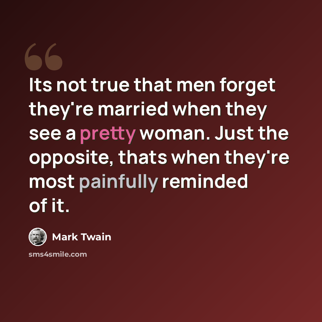 “Its not true that men forget they're married when they see a pretty woman. Just the opposite, thats when they're most painfully reminded of it.” quote by Mark Twain