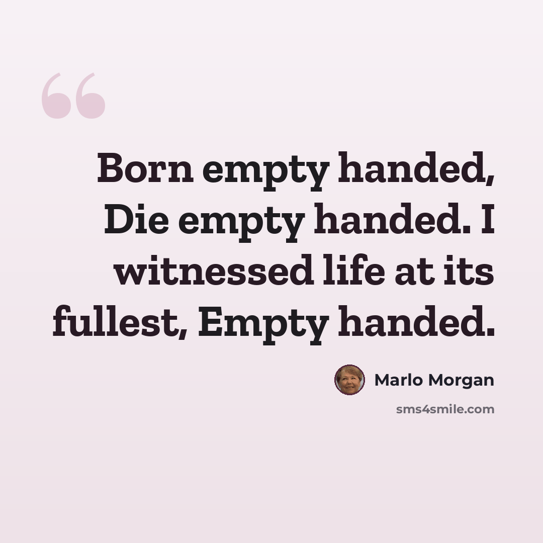 “Born empty handed, Die empty handed. I witnessed life at its fullest, Empty handed.” quote by Marlo Morgan