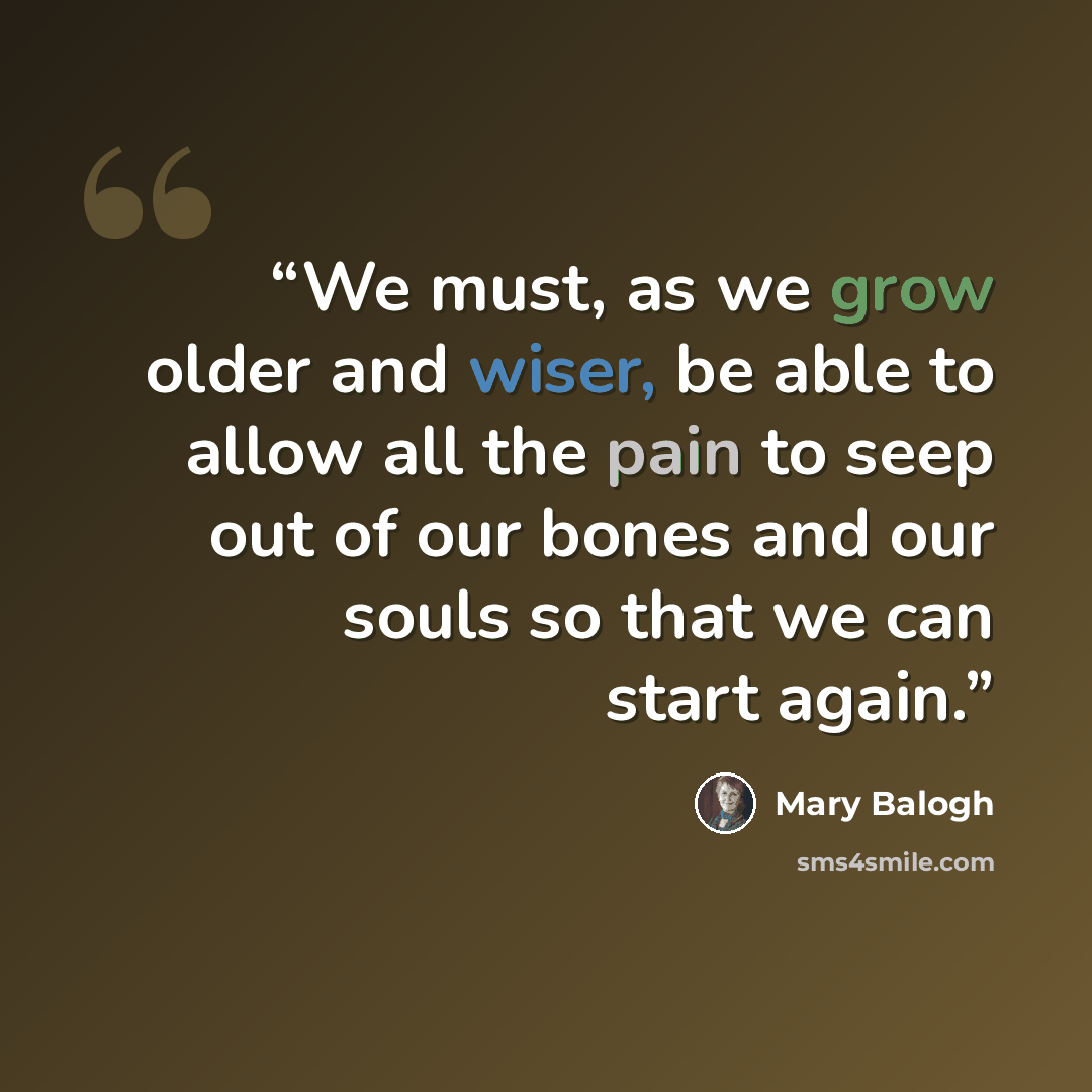 “We must, as we grow older and wiser, be able to allow all the pain to seep out of our bones and our souls so that we can start again.” quote by Mary Balogh
