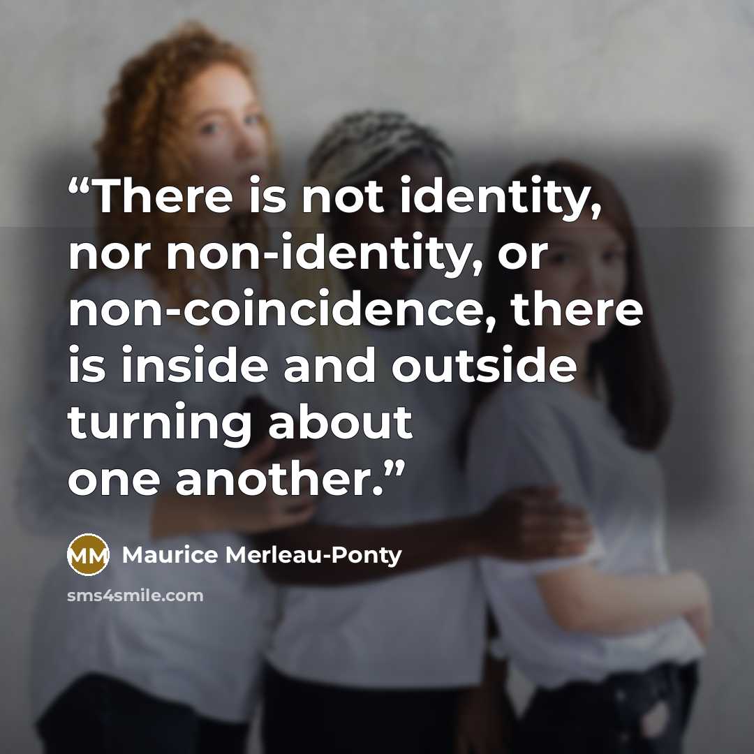 “There is not identity, nor non-identity, or non-coincidence, there is inside and outside turning about one another.” quote by Maurice Merleau-Ponty