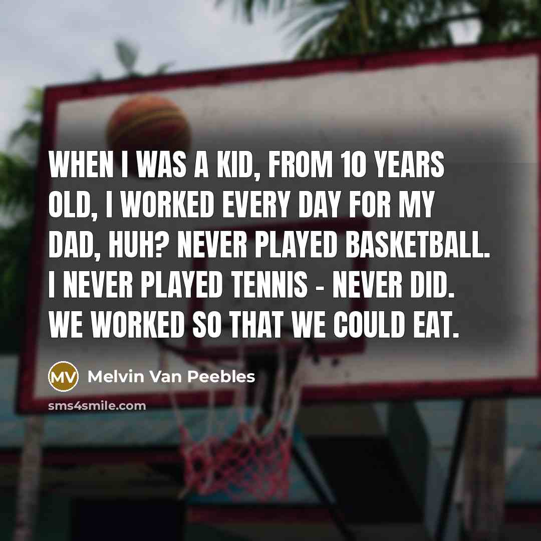 “When I was a kid, from 10 years old, I worked every day for my dad, huh? Never played basketball. I never played tennis - never did. We worked so that we could eat.” quote by Melvin Van Peebles