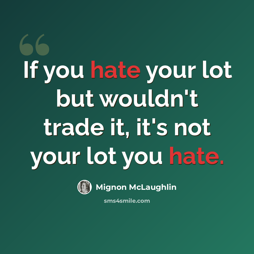 “If you hate your lot but wouldn't trade it, it's not your lot you hate.” quote by Mignon McLaughlin