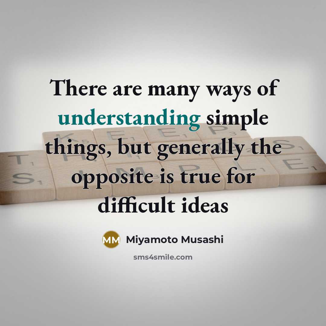 “There are many ways of understanding simple things, but generally the opposite is true for difficult ideas” quote by Miyamoto Musashi