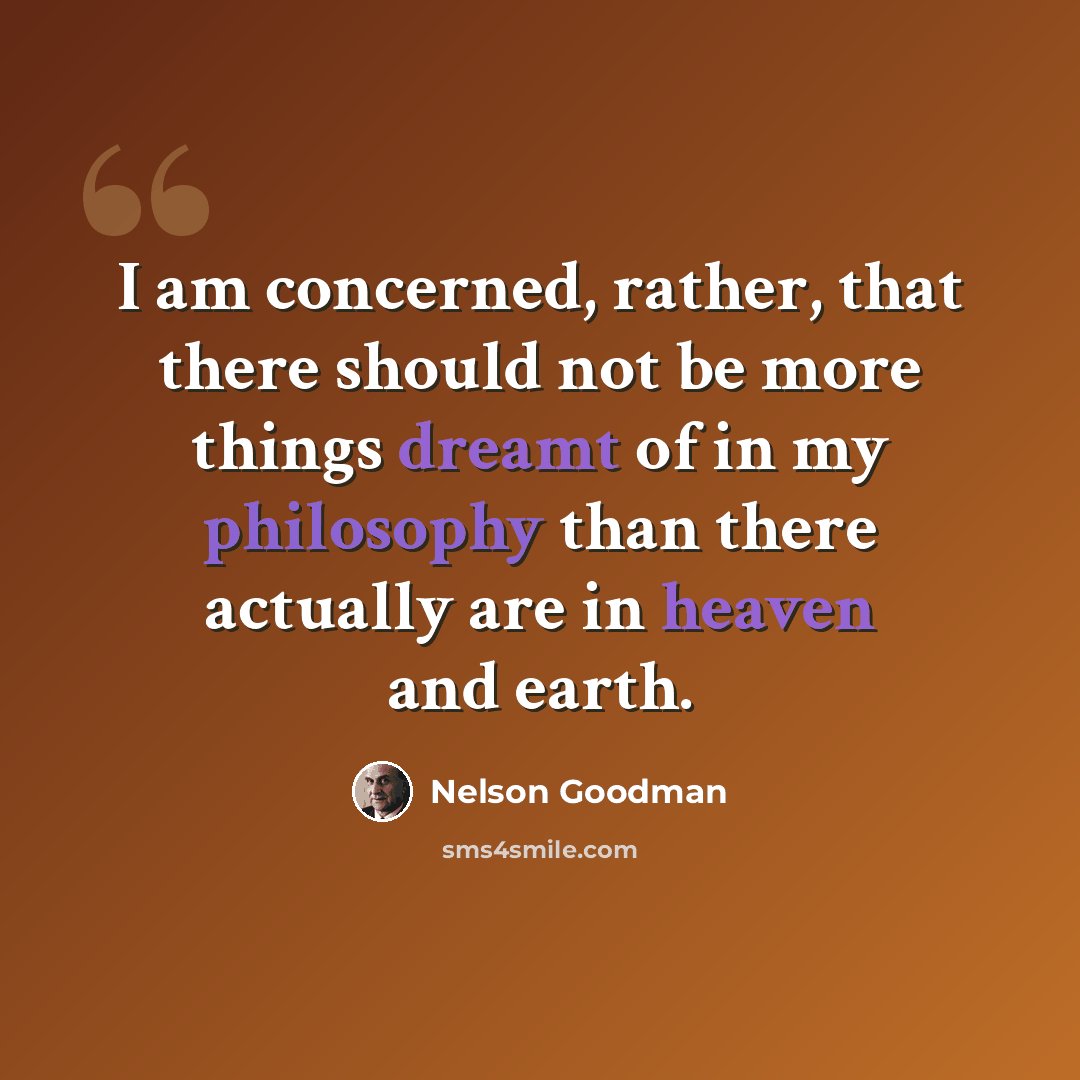 “I am concerned, rather, that there should not be more things dreamt of in my philosophy than there actually are in heaven and earth.” quote by Nelson Goodman