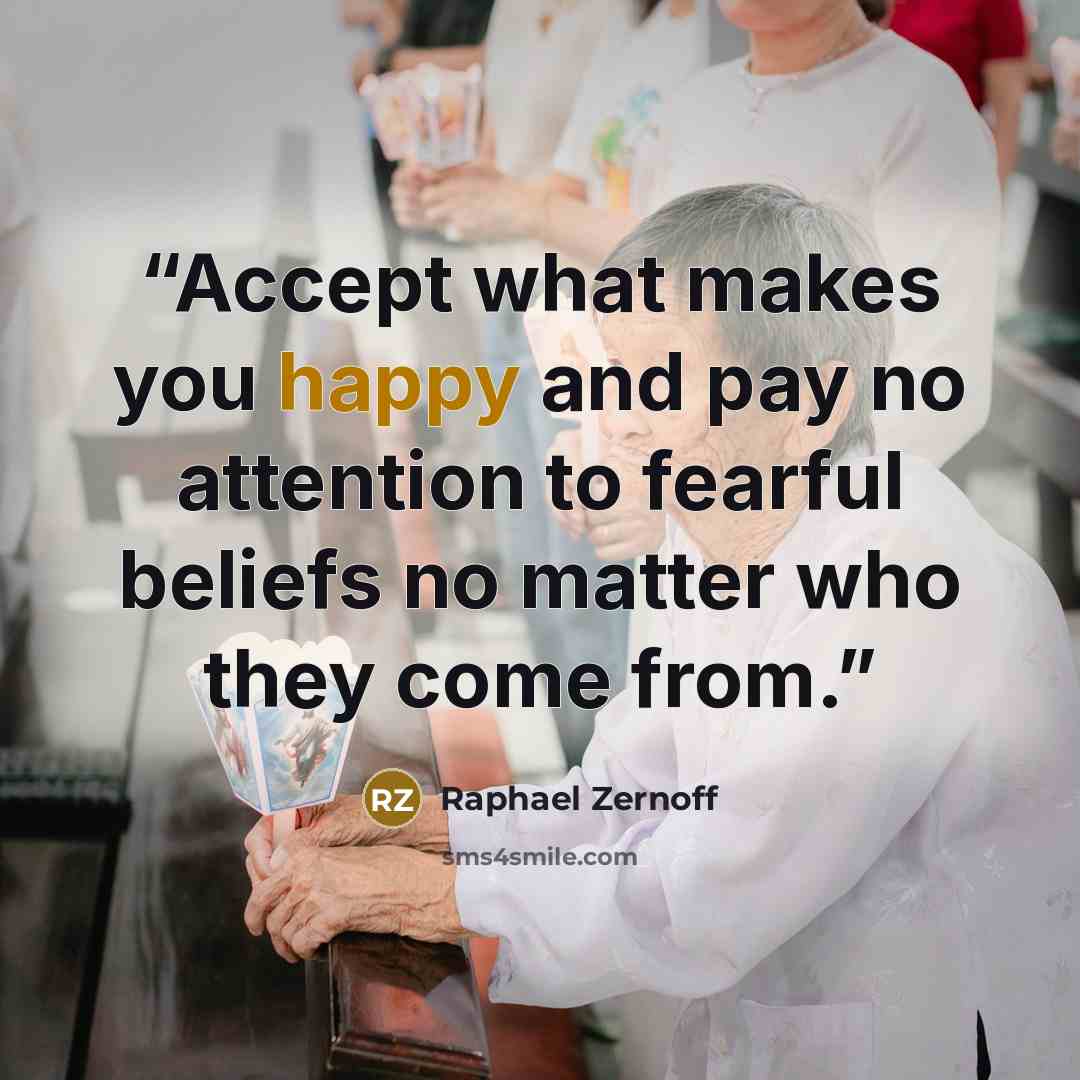 “Accept what makes you happy and pay no attention to fearful beliefs no matter who they come from.” quote by Raphael Zernoff