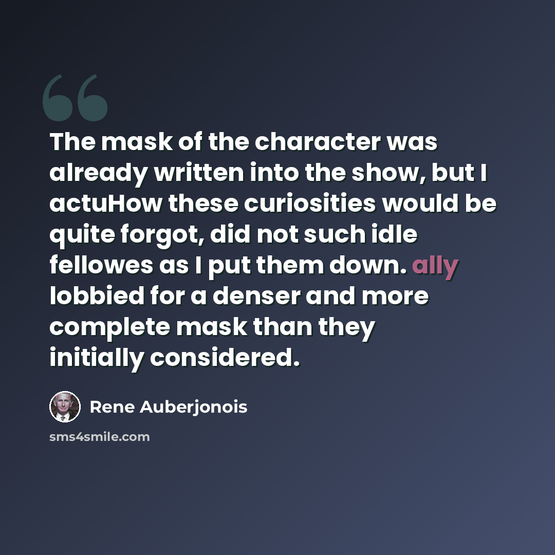 “The mask of the character was already written into the show, but I actuHow these curiosities would be quite forgot, did not such idle fellowes as I put them down. ally lobbied for a denser and more complete mask than they initially considered.” quote by Rene Auberjonois