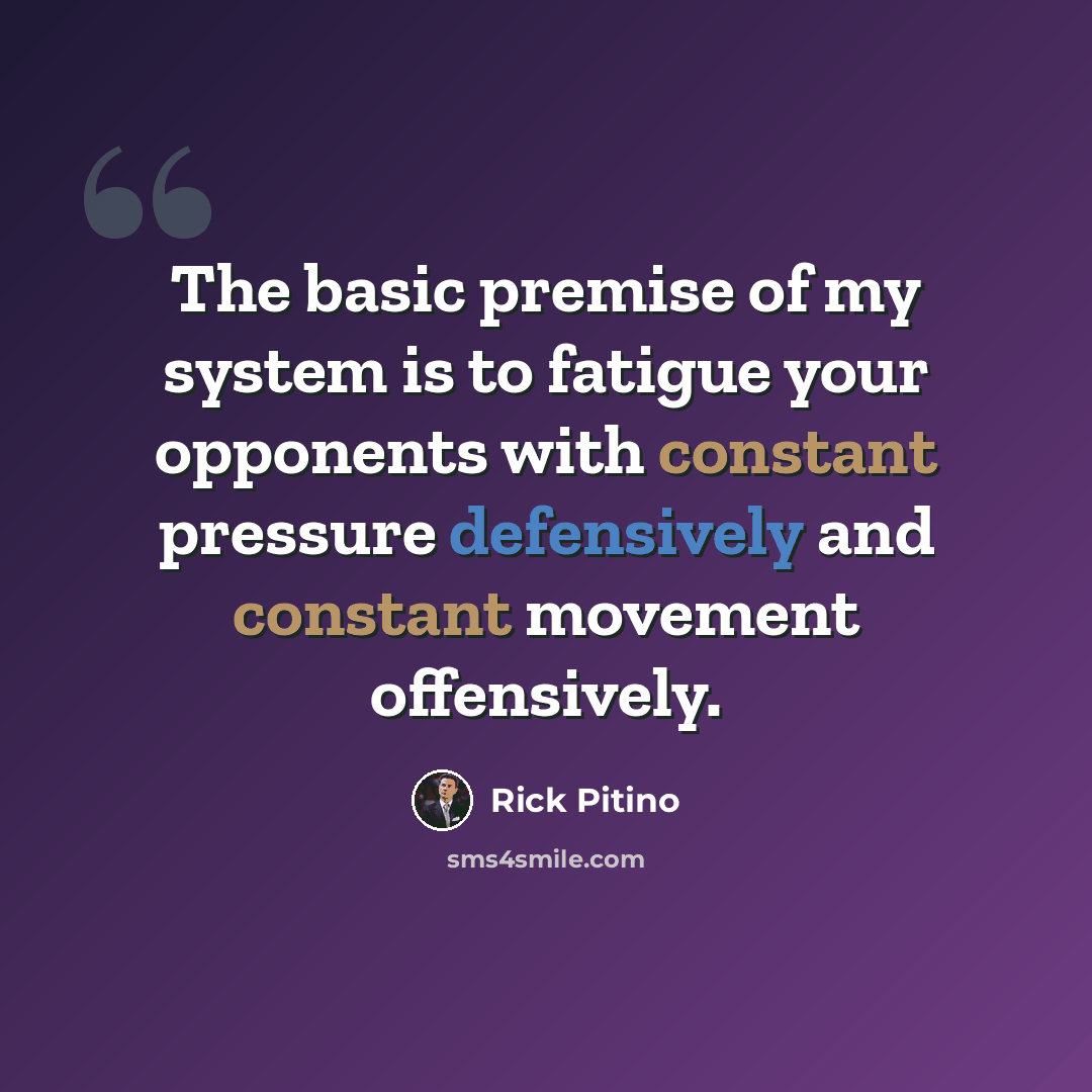 “The basic premise of my system is to fatigue your opponents with constant pressure defensively and constant movement offensively.” quote by Rick Pitino