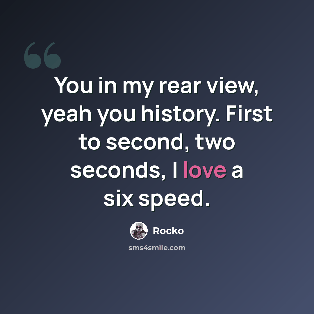 “You in my rear view, yeah you history. First to second, two seconds, I love a six speed.” quote by Rocko