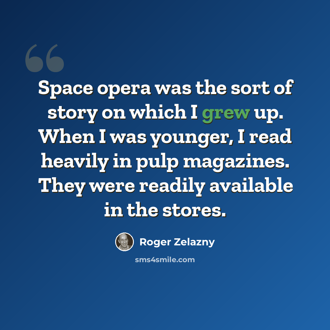 “Space opera was the sort of story on which I grew up. When I was younger, I read heavily in pulp magazines. They were readily available in the stores.” quote by Roger Zelazny