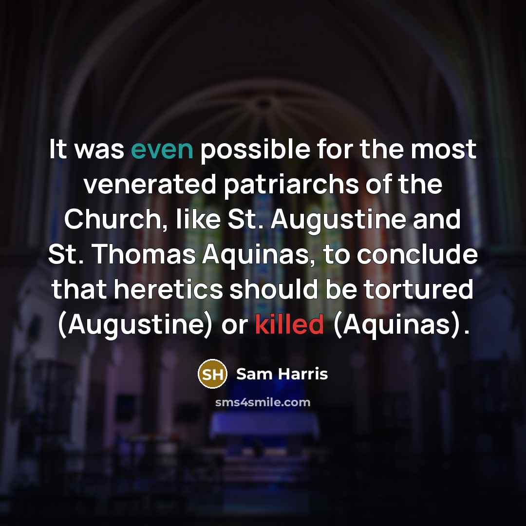 “It was even possible for the most venerated patriarchs of the Church, like St. Augustine and St. Thomas Aquinas, to conclude that heretics should be tortured (Augustine) or killed (Aquinas).” quote by Sam Harris