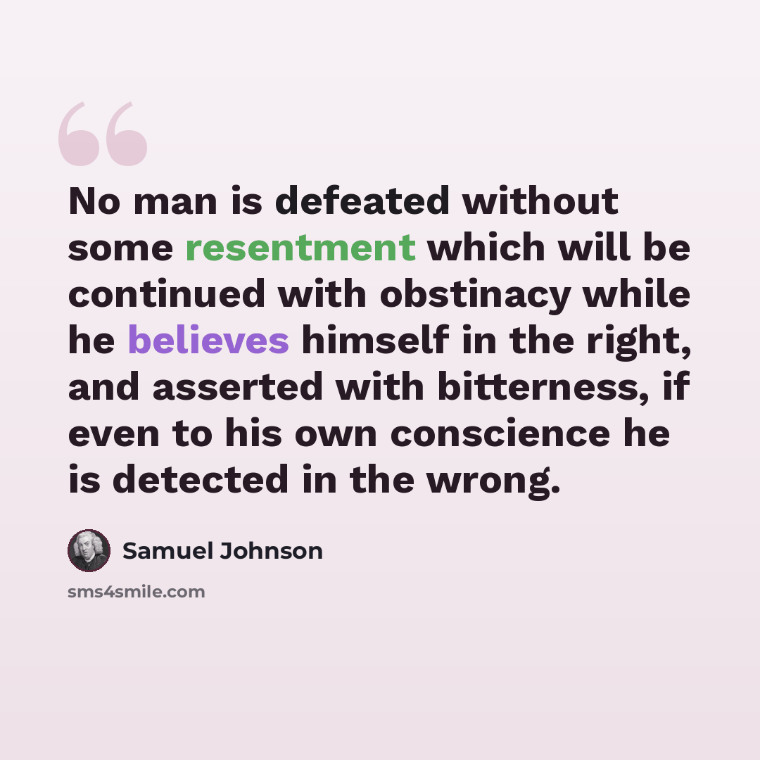 “No man is defeated without some resentment which will be continued with obstinacy while he believes himself in the right, and asserted with bitterness, if even to his own conscience he is detected in the wrong.” quote by Samuel Johnson