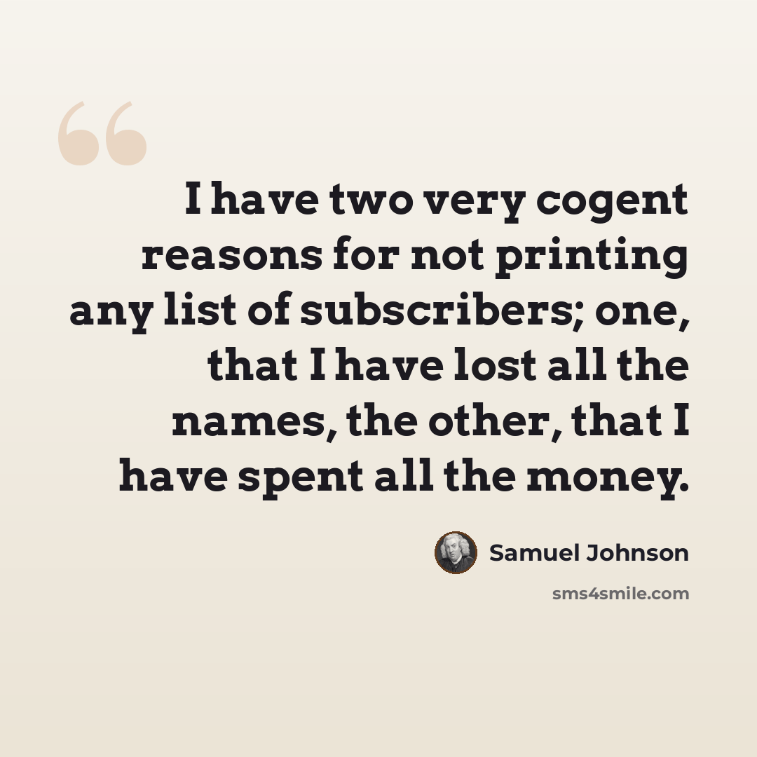 “I have two very cogent reasons for not printing any list of subscribers; one, that I have lost all the names, the other, that I have spent all the money.” quote by Samuel Johnson