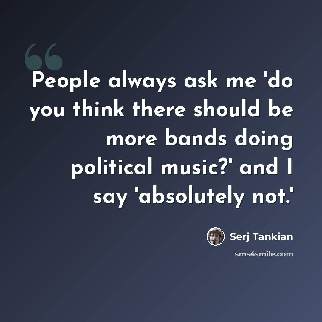 “People always ask me 'do you think there should be more bands doing political music?' and I say 'absolutely not.'” quote by Serj Tankian