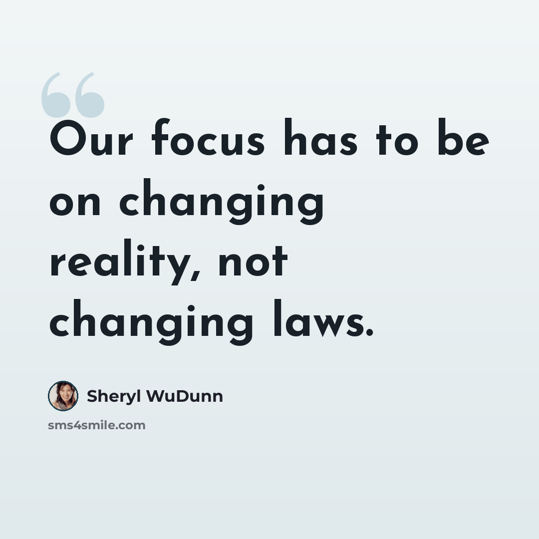 “Our focus has to be on changing reality, not changing laws.” quote by Sheryl WuDunn