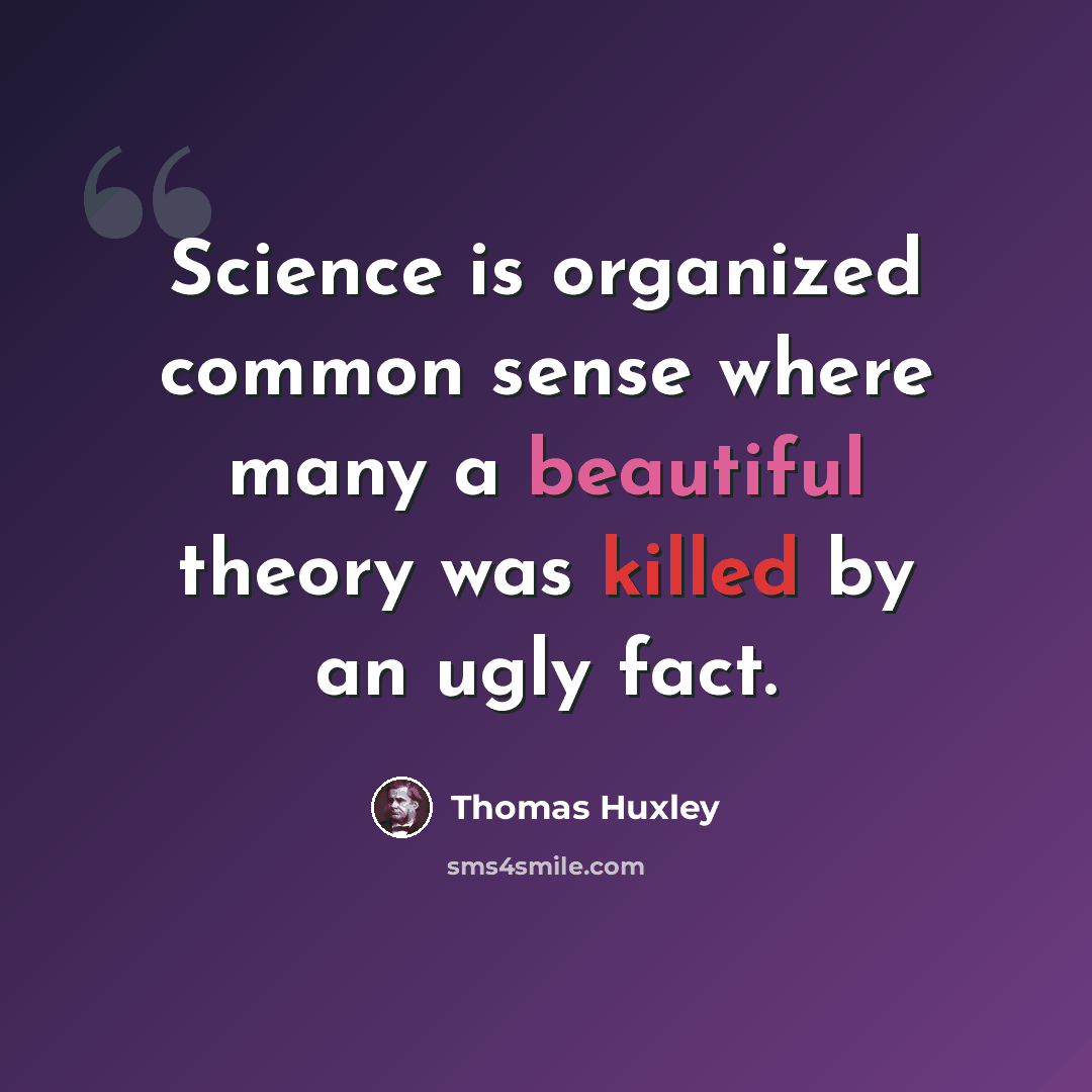 “Science is organized common sense where many a beautiful theory was killed by an ugly fact.” quote by Thomas Huxley