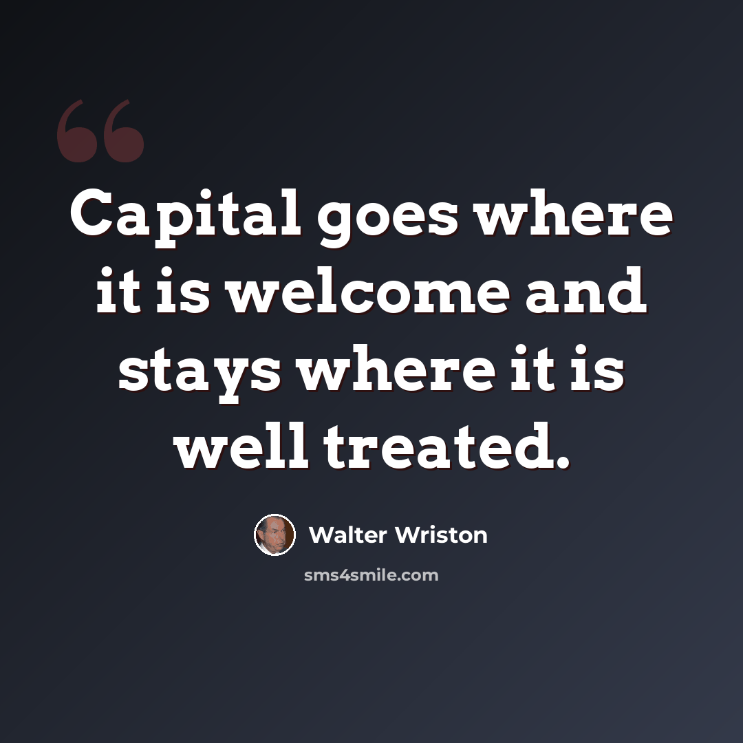 “Capital goes where it is welcome and stays where it is well treated.” quote by Walter Wriston