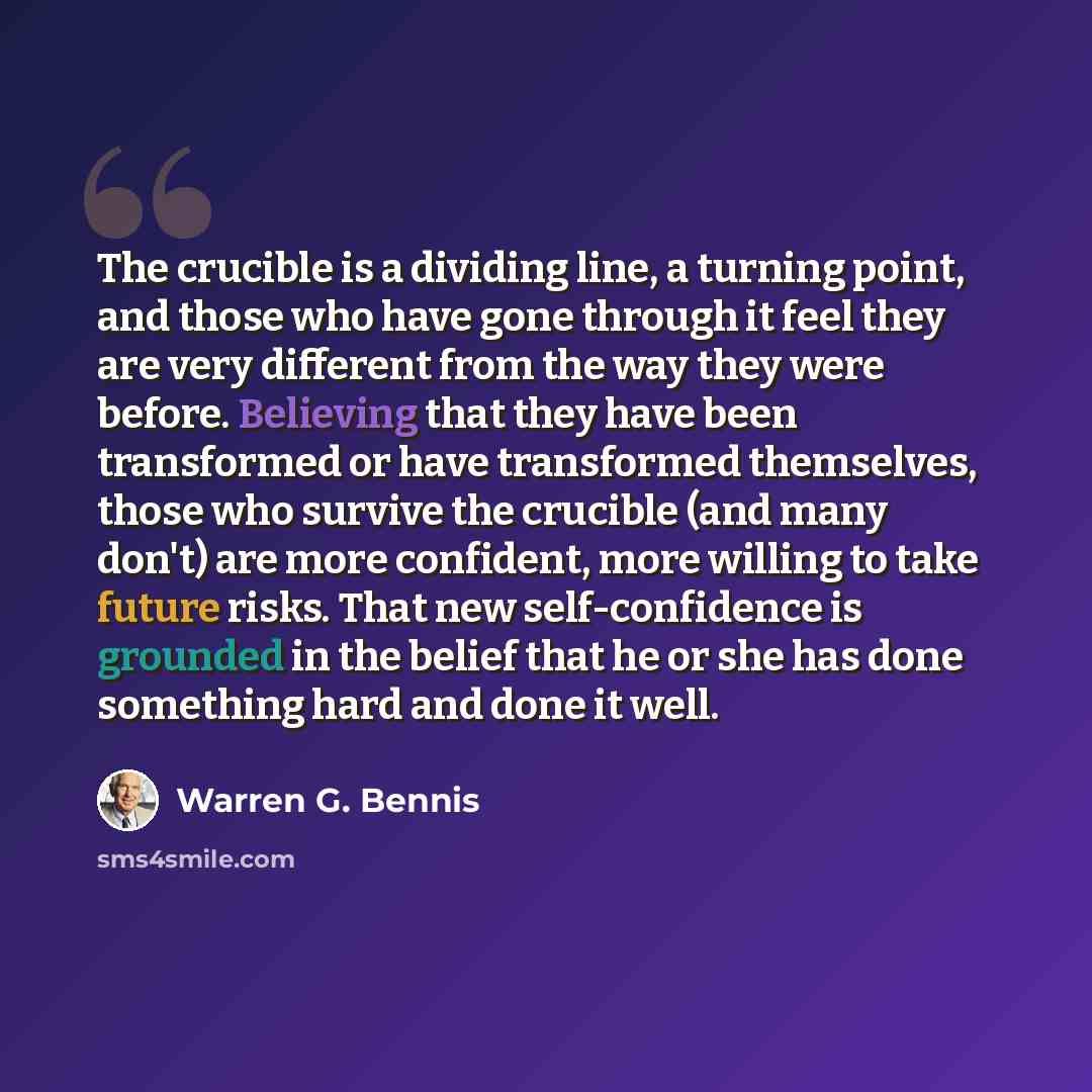 “The crucible is a dividing line, a turning point, and those who have gone through it feel they are very different from the way they were before. Believing that they have been transformed or have transformed themselves, those who survive the crucible (and many don't) are more confident, more…” quote by Warren G. Bennis
