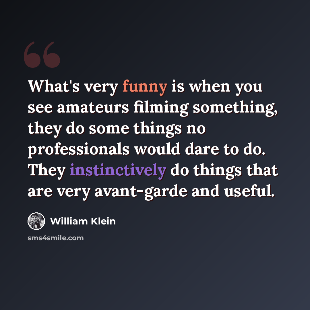 “What's very funny is when you see amateurs filming something, they do some things no professionals would dare to do. They instinctively do things that are very avant-garde and useful.” quote by William Klein