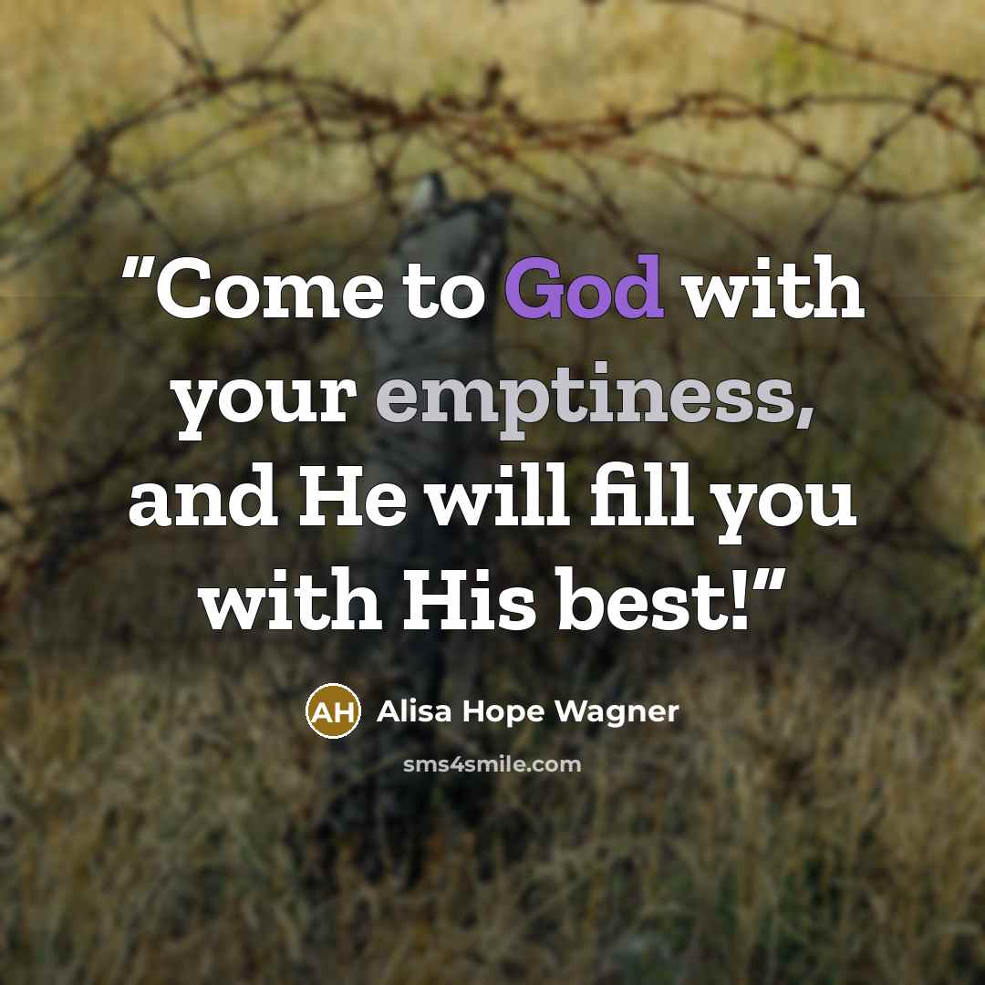 “Come to God with your emptiness, and He will fill you with His best!” quote by Alisa Hope Wagner