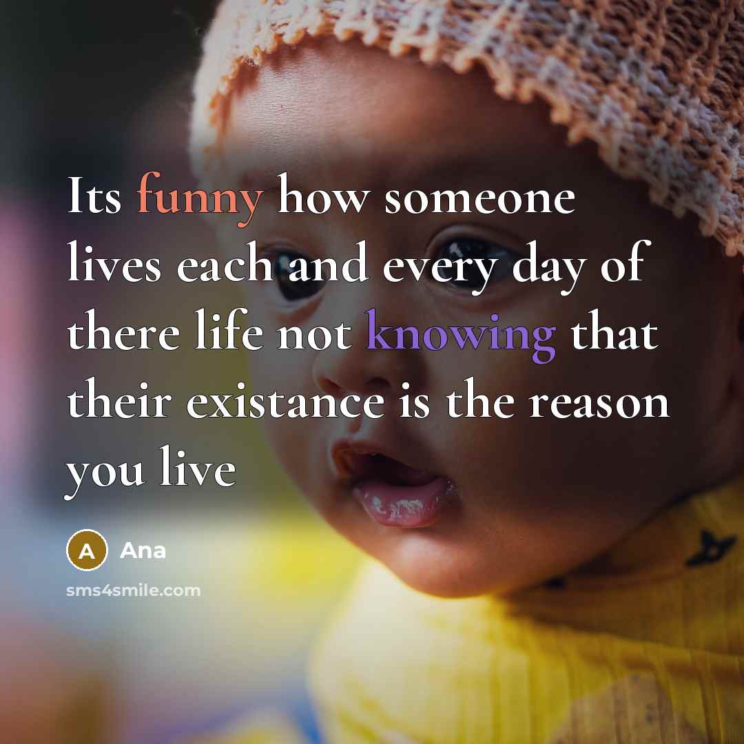 “Its funny how someone lives each and every day of there life not knowing that their existance is the reason you live” quote by Ana