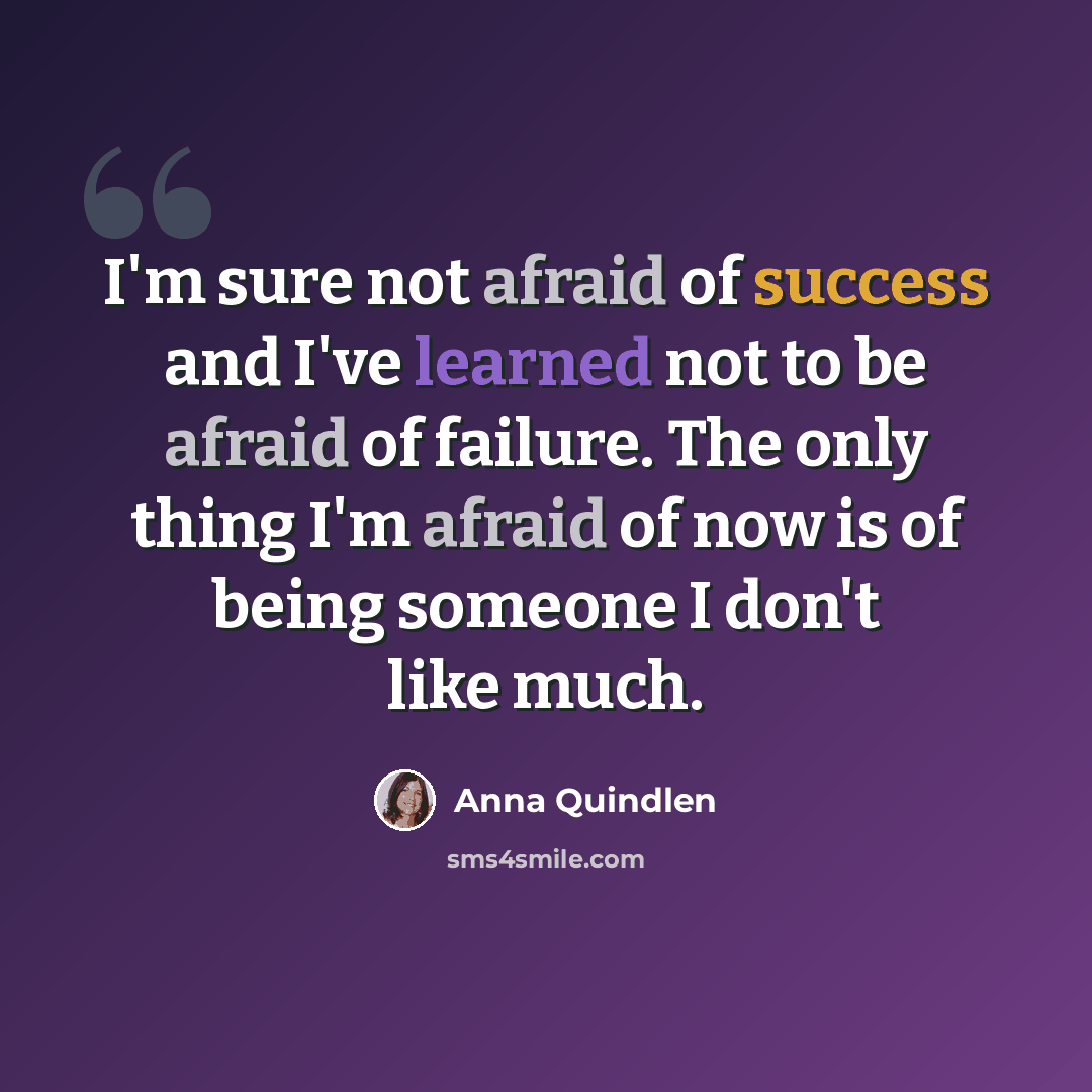 “I'm sure not afraid of success and I've learned not to be afraid of failure. The only thing I'm afraid of now is of being someone I don't like much.” quote by Anna Quindlen
