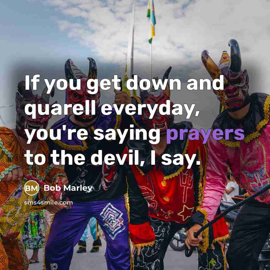 “If you get down and quarell everyday, you're saying prayers to the devil, I say.” quote by Bob Marley