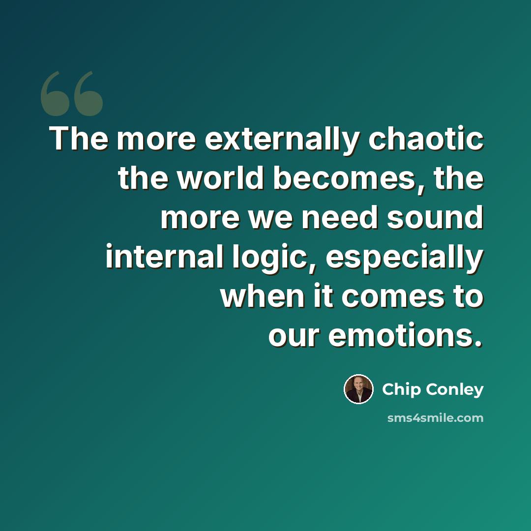 “The more externally chaotic the world becomes, the more we need sound internal logic, especially when it comes to our emotions.” quote by Chip Conley