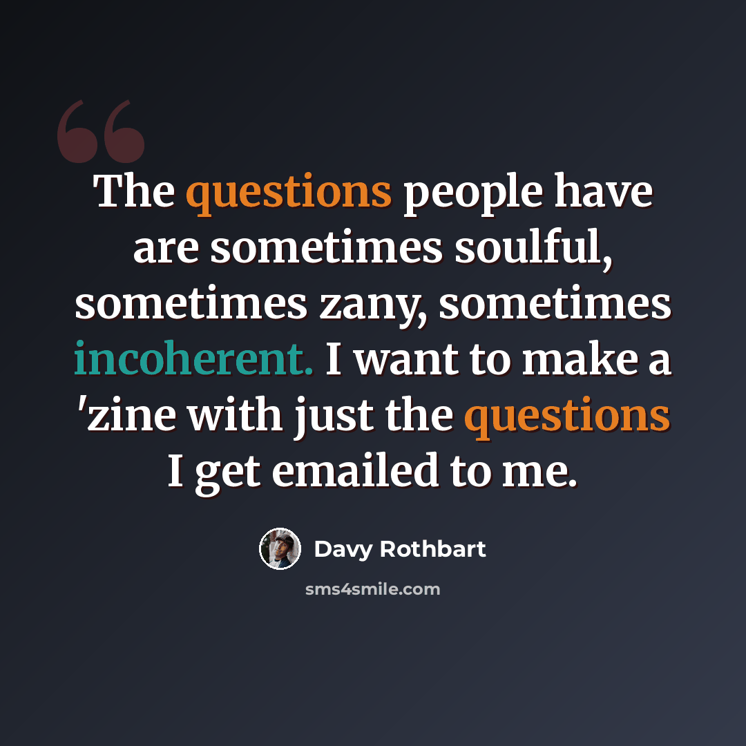 “The questions people have are sometimes soulful, sometimes zany, sometimes incoherent. I want to make a 'zine with just the questions I get emailed to me.” quote by Davy Rothbart