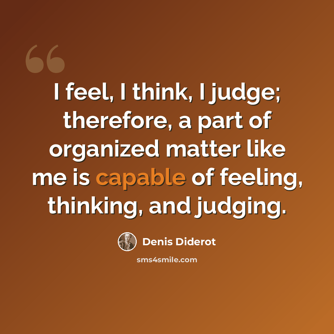 “I feel, I think, I judge; therefore, a part of organized matter like me is capable of feeling, thinking, and judging.” quote by Denis Diderot