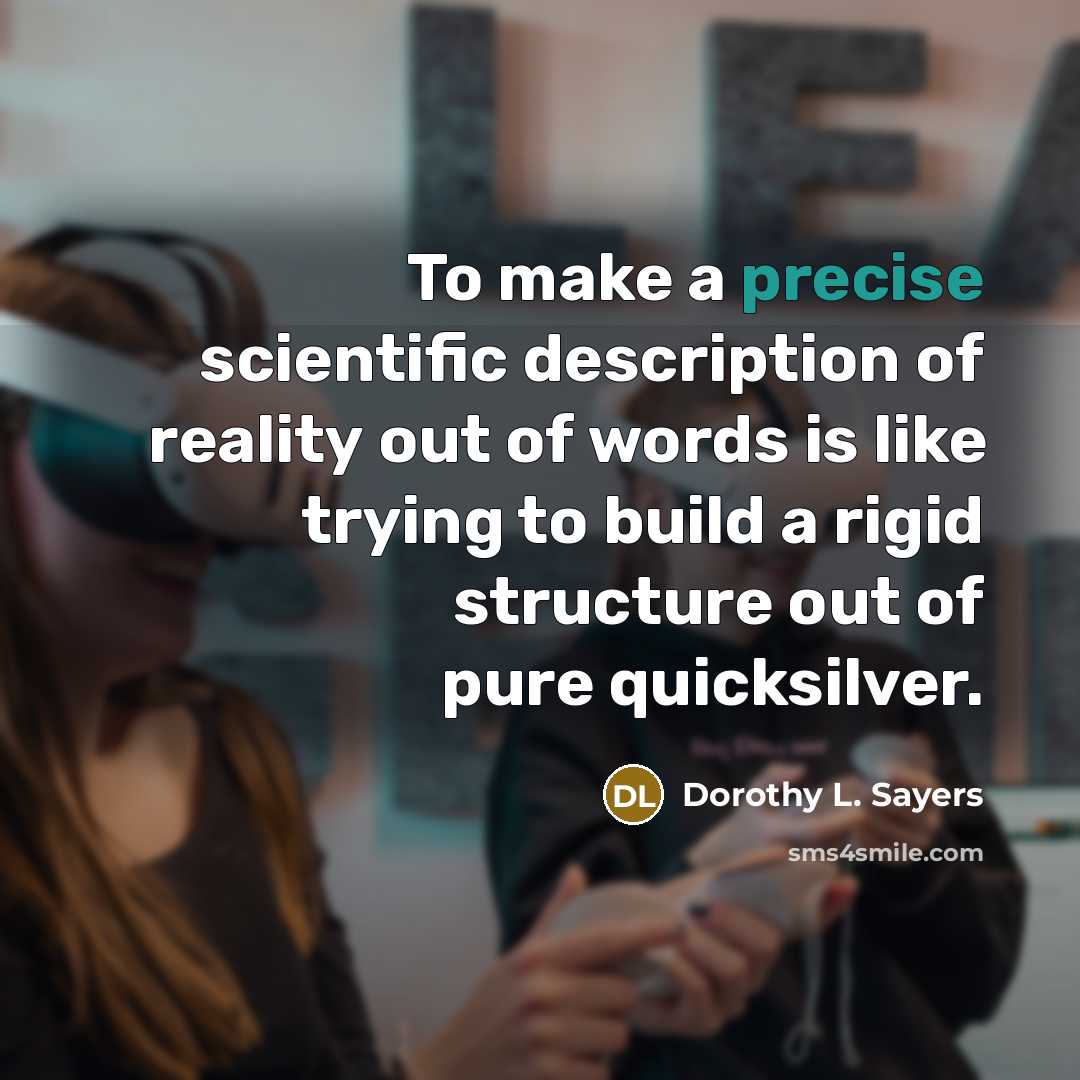 “To make a precise scientific description of reality out of words is like trying to build a rigid structure out of pure quicksilver.” quote by Dorothy L. Sayers