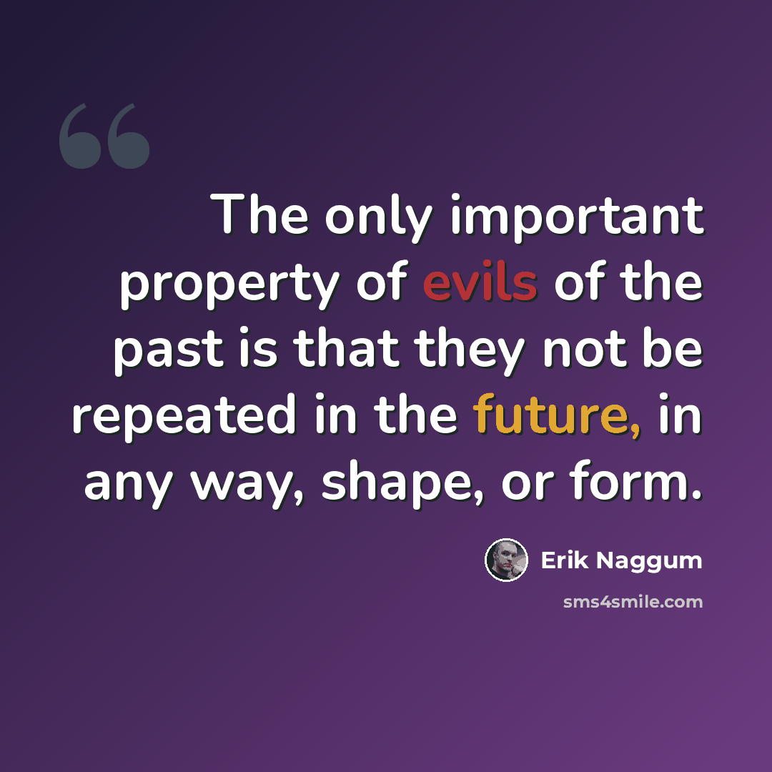“The only important property of evils of the past is that they not be repeated in the future, in any way, shape, or form.” quote by Erik Naggum