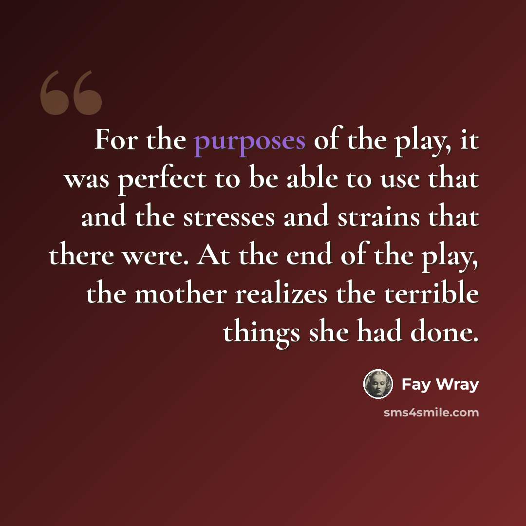 “For the purposes of the play, it was perfect to be able to use that and the stresses and strains that there were. At the end of the play, the mother realizes the terrible things she had done.” quote by Fay Wray