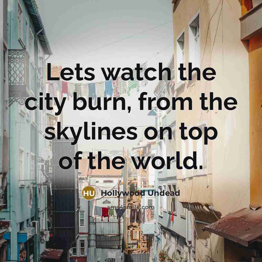 “Lets watch the city burn, from the skylines on top of the world.” quote by Hollywood Undead