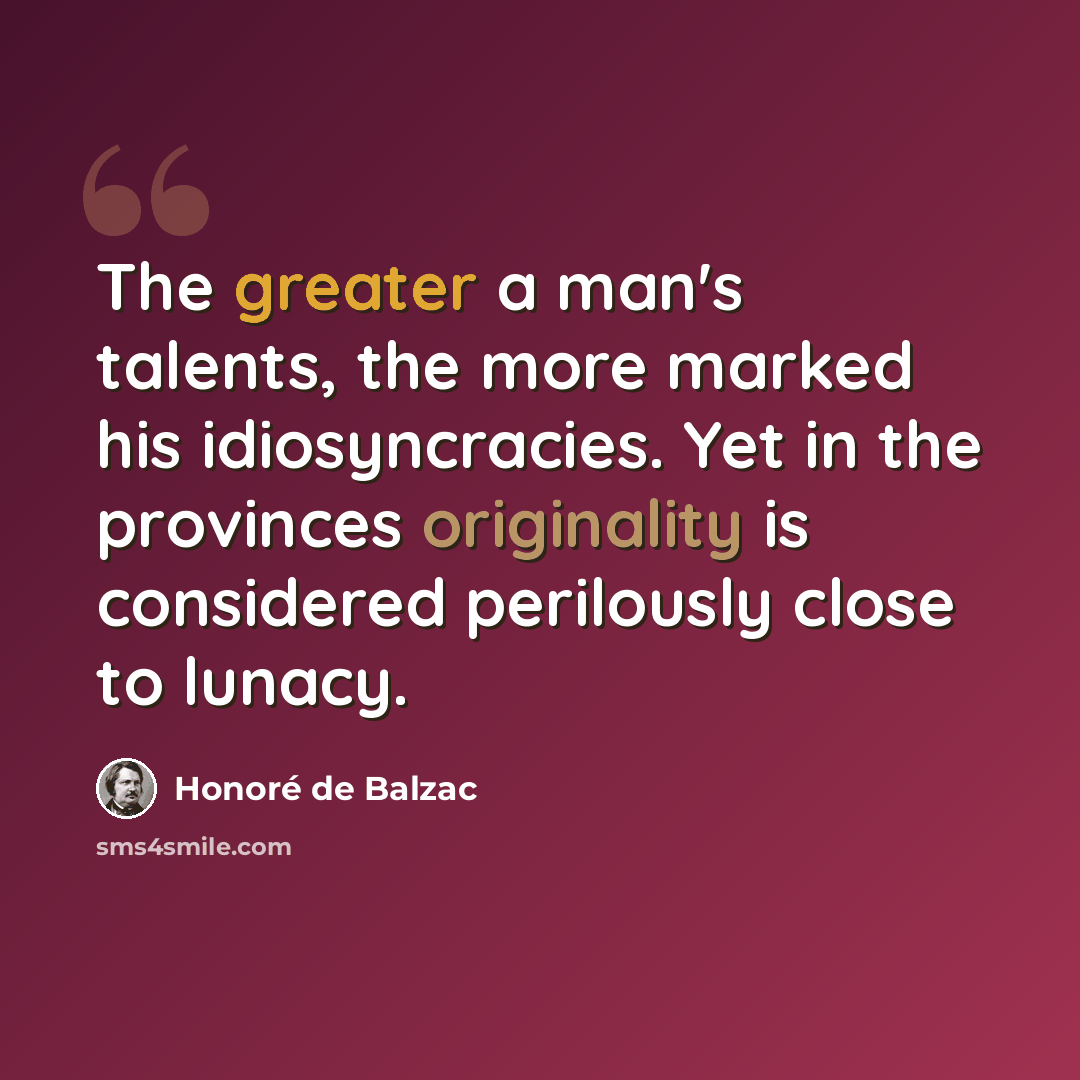 “The greater a man's talents, the more marked his idiosyncracies. Yet in the provinces originality is considered perilously close to lunacy.” quote by Honore de Balzac