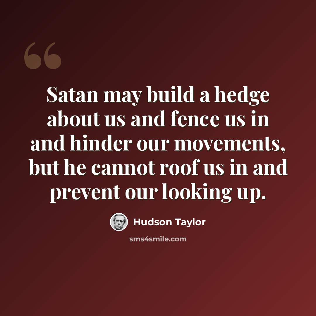 “Satan may build a hedge about us and fence us in and hinder our movements, but he cannot roof us in and prevent our looking up.” quote by Hudson Taylor