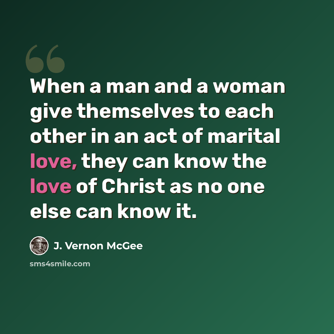 “When a man and a woman give themselves to each other in an act of marital love, they can know the love of Christ as no one else can know it.” quote by J. Vernon McGee