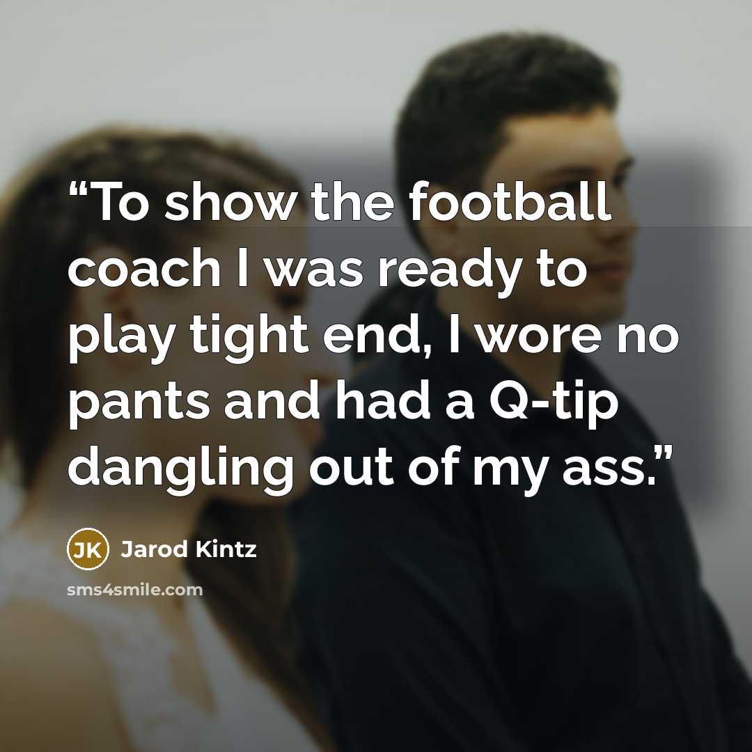 “To show the football coach I was ready to play tight end, I wore no pants and had a Q-tip dangling out of my ass.” quote by Jarod Kintz