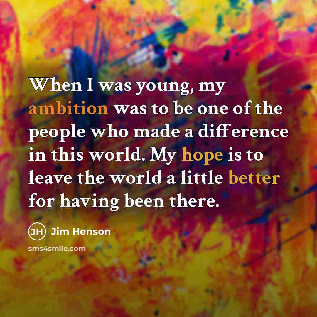 “When I was young, my ambition was to be one of the people who made a difference in this world. My hope is to leave the world a little better for having been there.” quote by Jim Henson