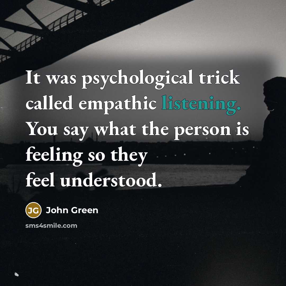 “It was psychological trick called empathic listening. You say what the person is feeling so they feel understood.” quote by John Green