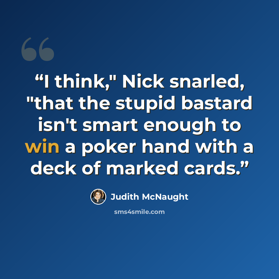 “I think," Nick snarled, "that the stupid bastard isn't smart enough to win a poker hand with a deck of marked cards.” quote by Judith McNaught