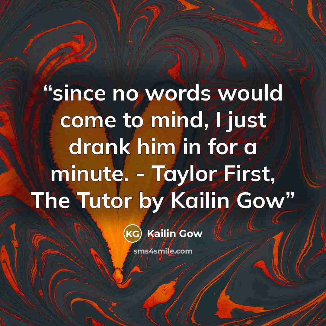 “since no words would come to mind, I just drank him in for a minute. - Taylor First, The Tutor by Kailin Gow” quote by Kailin Gow