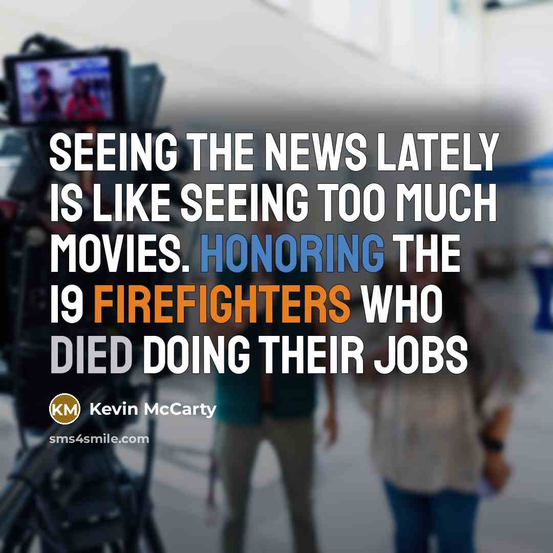 “Seeing the news lately is like seeing too much movies. Honoring the 19 firefighters who died doing their jobs” quote by Kevin McCarty