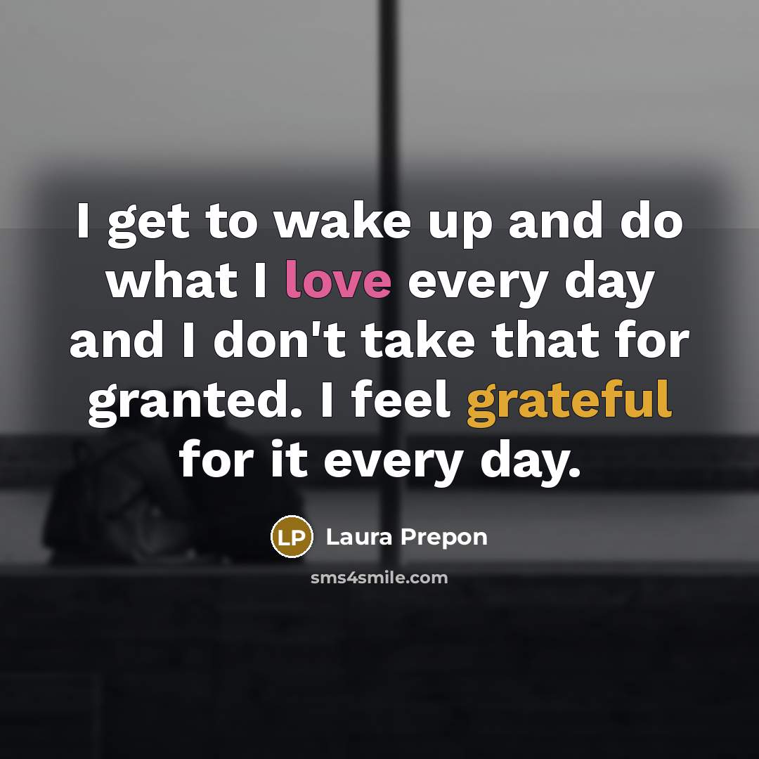 “I get to wake up and do what I love every day and I don't take that for granted. I feel grateful for it every day.” quote by Laura Prepon