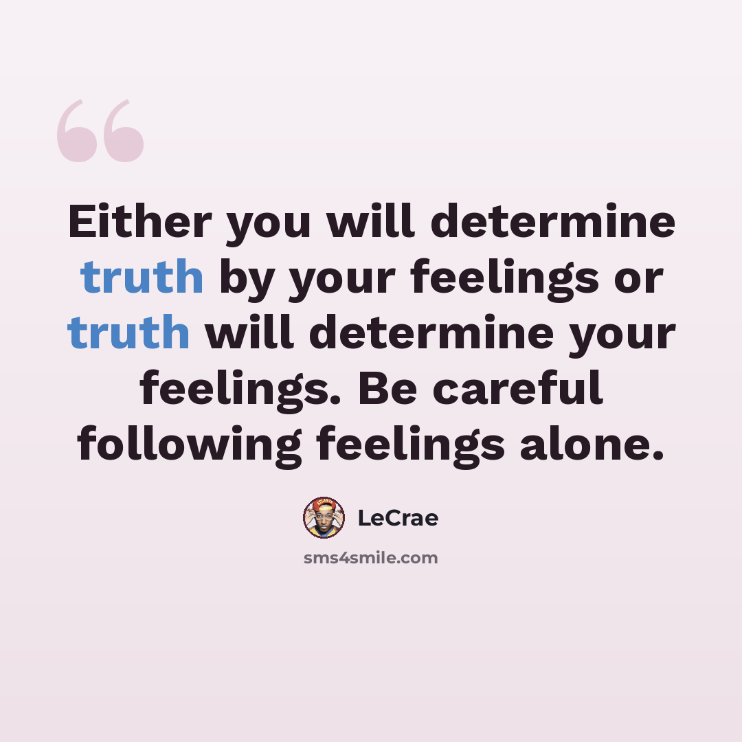 “Either you will determine truth by your feelings or truth will determine your feelings. Be careful following feelings alone.” quote by LeCrae