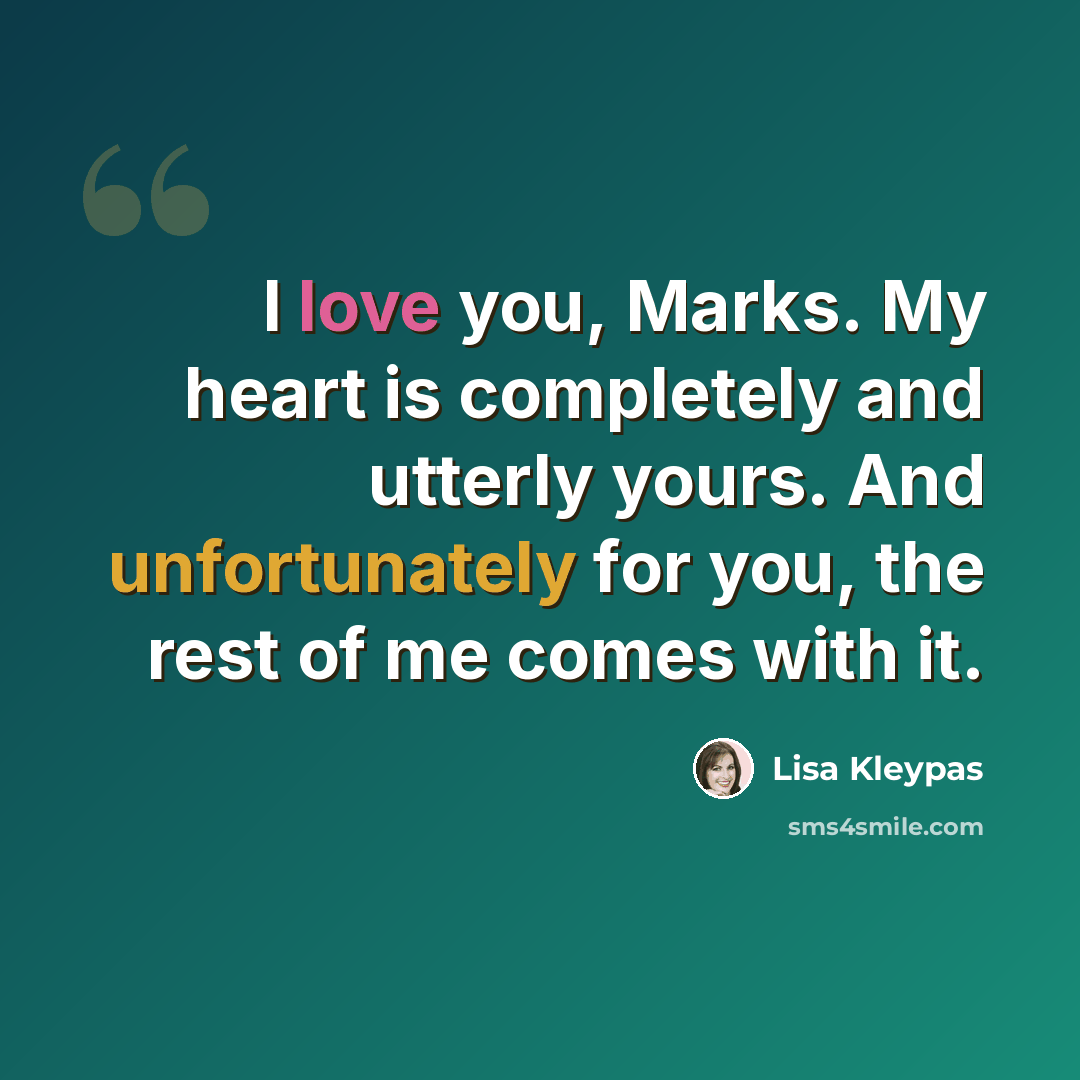 “I love you, Marks. My heart is completely and utterly yours. And unfortunately for you, the rest of me comes with it.” quote by Lisa Kleypas