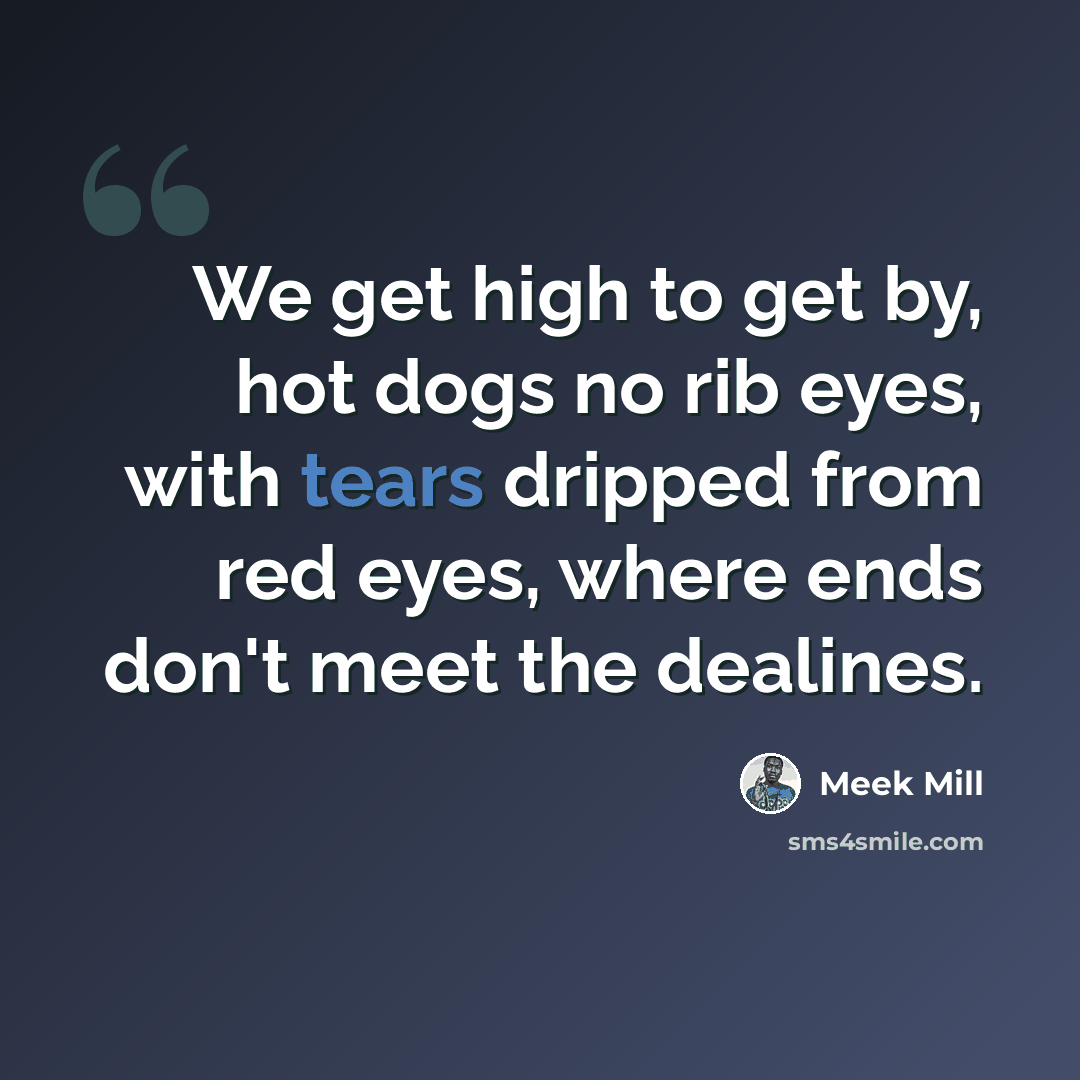 “We get high to get by, hot dogs no rib eyes, with tears dripped from red eyes, where ends don't meet the dealines.” quote by Meek Mill
